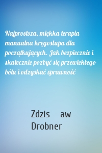 Najprostsza, miękka terapia manualna kręgosłupa dla początkujących. Jak bezpiecznie i skutecznie pozbyć się przewlekłego bólu i odzyskać sprawność