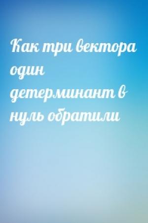 Обложка книги «Как три вектора один детерминант в нуль обратили»
