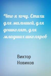 Что я хочу. Стихи для малышей, для дошколят, для младших школяров