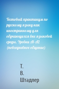 Тестовый практикум по русскому языку как иностранному для обучающихся вне языковой среды. Уровни А1–А2 (повседневное общение)