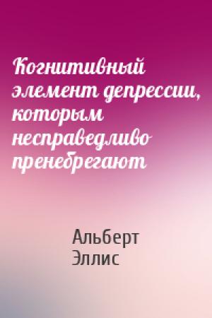 Обложка книги «Когнитивный элемент депрессии, которым несправедливо пренебрегают» — Альберт Эллис