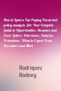 How to Land a Top-Paying Fiscal and policy analysts Job: Your Complete Guide to Opportunities, Resumes and Cover Letters, Interviews, Salaries, Promotions, What to Expect From Recruiters and More