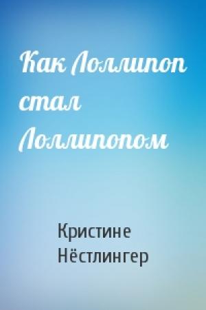 Обложка книги «Как Лоллипоп стал Лоллипопом» — Кристине Нёстлингер