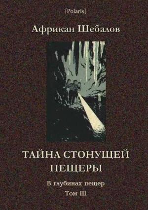 Обложка книги «Тайна стонущей пещеры [В глубинах пещер. Том III]» — Африкан Шебалов