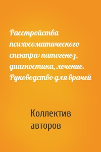 Расстройства психосоматического спектра: патогенез, диагностика, лечение. Руководство для врачей