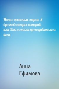 Йога с женским лицом. 8 вдохновляющих историй, или Как я стала преподавателем йоги