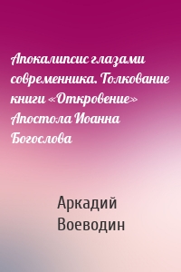 Апокалипсис глазами современника. Толкование книги «Откровение» Апостола Иоанна Богослова