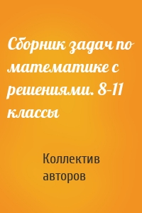 Сборник задач по математике с решениями. 8–11 классы