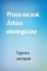 Praca na wsi. Szkice etnologiczne