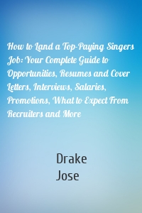 How to Land a Top-Paying Singers Job: Your Complete Guide to Opportunities, Resumes and Cover Letters, Interviews, Salaries, Promotions, What to Expect From Recruiters and More