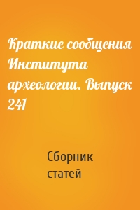 Краткие сообщения Института археологии. Выпуск 241