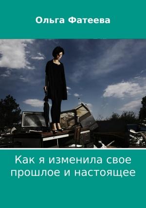 Обложка книги «Как я изменила свое прошлое и настоящее» — Ольга Фатеева