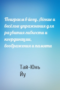 Поиграем в йогу. Лёгкие и весёлые упражнения для развития гибкости и координации, воображения и памяти