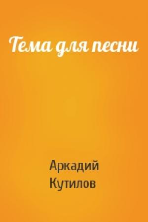 Обложка книги «Тема для песни» — Аркадий Кутилов