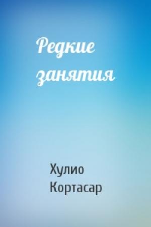 Обложка книги «Редкие занятия» — Хулио Кортасар