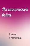 Елена Семенова - На этнической войне