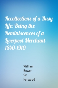 Recollections of a Busy Life: Being the Reminiscences of a Liverpool Merchant 1840-1910
