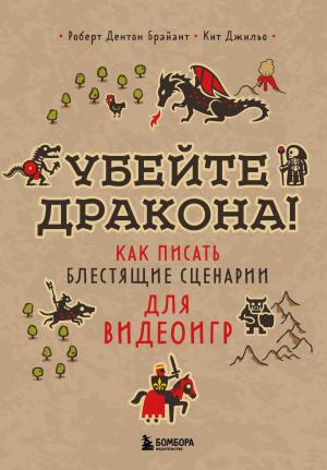 Обложка книги «Убейте дракона! Как писать блестящие сценарии для видеоигр» — Роберт Дентон Брайант, Кит Джильо