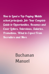 How to Land a Top-Paying Middle school principals Job: Your Complete Guide to Opportunities, Resumes and Cover Letters, Interviews, Salaries, Promotions, What to Expect From Recruiters and More