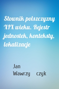 Słownik polszczyzny XIX wieku. Rejestr jednostek, konteksty, lokalizacje