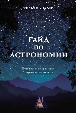Обложка книги «Гайд по астрономии. Путешествие к границам безграничного космоса» — Уильям Уоллер