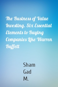 The Business of Value Investing. Six Essential Elements to Buying Companies Like Warren Buffett
