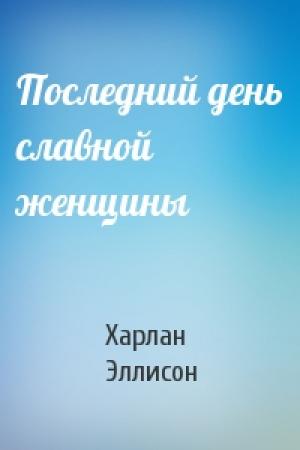 Обложка книги «Последний день славной женщины» — Харлан Эллисон