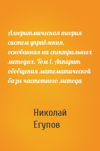 Алгоритмическая теория систем управления, основанная на спектральных методах. Том 1. Аппарат обобщения математической базы частотного метода