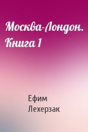 Обложка книги «Москва-Лондон. Книга 1» — Ефим Лехерзак