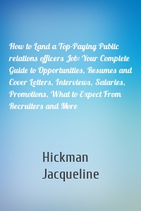 How to Land a Top-Paying Public relations officers Job: Your Complete Guide to Opportunities, Resumes and Cover Letters, Interviews, Salaries, Promotions, What to Expect From Recruiters and More