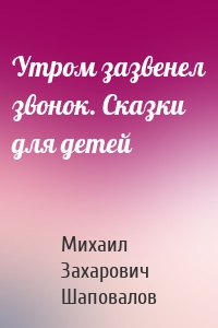 Утром зазвенел звонок. Сказки для детей