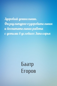 Здоровый дошкольник. Физкультурно-оздоровительная и воспитательная работа с детьми в условиях Заполярья