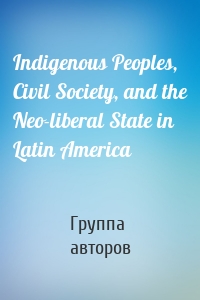 Indigenous Peoples, Civil Society, and the Neo-liberal State in Latin America