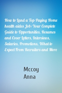 How to Land a Top-Paying Home health aides Job: Your Complete Guide to Opportunities, Resumes and Cover Letters, Interviews, Salaries, Promotions, What to Expect From Recruiters and More