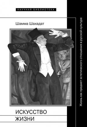 Обложка книги «Искусство жизни: Жизнь как предмет эстетического отношения в русской культуре XVI–XX веков» — Шамма Шахадат