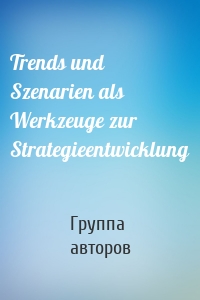 Trends und Szenarien als Werkzeuge zur Strategieentwicklung