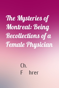 The Mysteries of Montreal: Being Recollections of a Female Physician