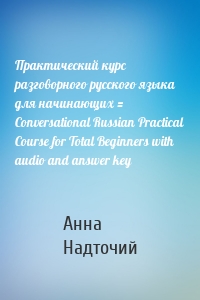 Практический курс разговорного русского языка для начинающих = Conversational Russian Practical Course for Total Beginners with audio and answer key
