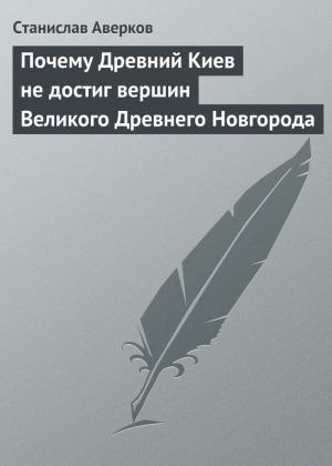 Обложка книги «Почему Древний Киев не достиг вершин Великого Древнего Новгорода» — Станислав Аверков