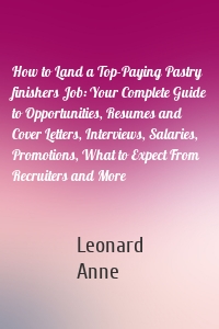 How to Land a Top-Paying Pastry finishers Job: Your Complete Guide to Opportunities, Resumes and Cover Letters, Interviews, Salaries, Promotions, What to Expect From Recruiters and More