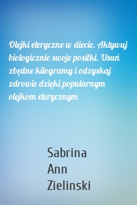 Olejki eteryczne w diecie. Aktywuj biologicznie swoje posiłki. Usuń zbędne kilogramy i odzyskaj zdrowie dzięki popularnym olejkom eterycznym