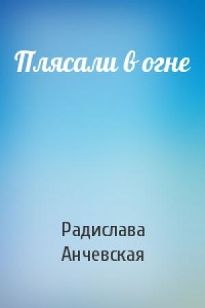 Обложка книги «Плясали в огне» — Радислава Александровна Анчевская