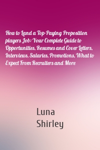 How to Land a Top-Paying Proposition players Job: Your Complete Guide to Opportunities, Resumes and Cover Letters, Interviews, Salaries, Promotions, What to Expect From Recruiters and More