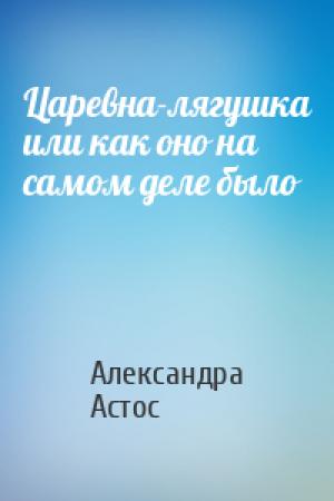 Обложка книги «Царевна-лягушка или как оно на самом деле было» — Александра Астос