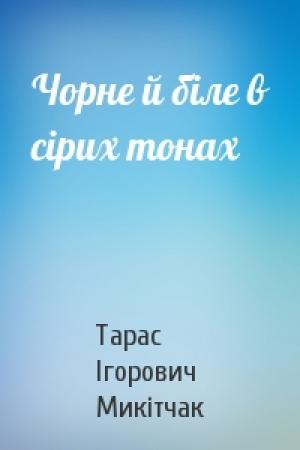 Обложка книги «Чорне й біле в сірих тонах» — Тарас Ігорович Микітчак