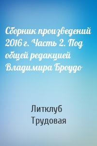 Сборник произведений 2016 г. Часть 2. Под общей редакцией Владимира Броудо