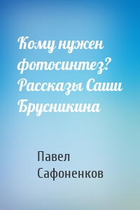 Кому нужен фотосинтез? Рассказы Саши Брусникина