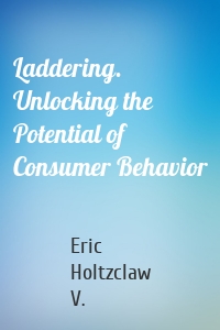 Laddering. Unlocking the Potential of Consumer Behavior