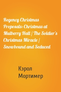 Regency Christmas Proposals: Christmas at Mulberry Hall / The Soldier's Christmas Miracle / Snowbound and Seduced