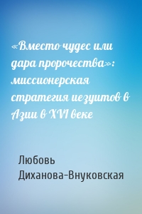 «Вместо чудес или дара пророчества»: миссионерская стратегия иезуитов в Азии в XVI веке